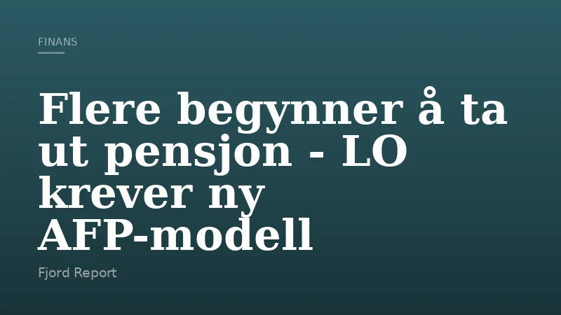 Flere begynner å ta ut pensjon - LO krever ny AFP-modell