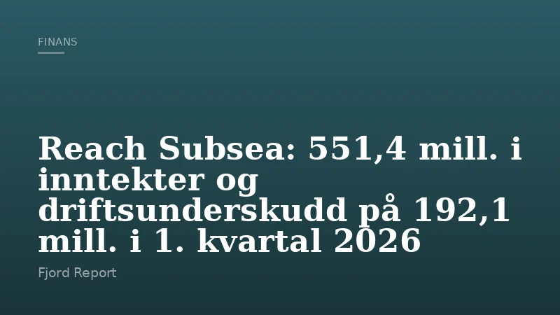 Reach Subsea: 551,4 mill. i inntekter og driftsunderskudd på 192,1 mill. i 1. kvartal 2026