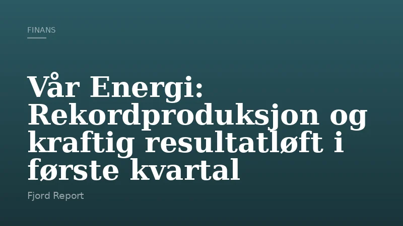 Vår Energi: Rekordproduksjon og kraftig resultatløft i første kvartal