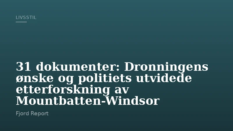 31 dokumenter: Dronningens ønske og politiets utvidede etterforskning av Mountbatten-Windsor