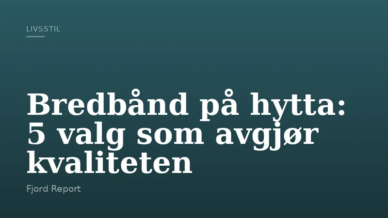 Bredbånd på hytta: 5 valg som avgjør kvaliteten