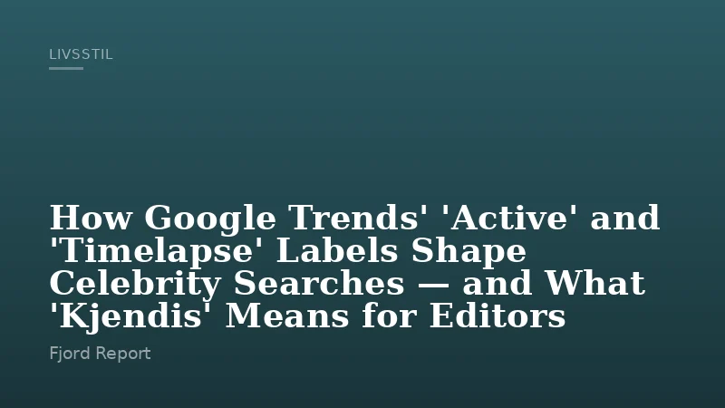 How Google Trends' 'Active' and 'Timelapse' Labels Shape Celebrity Searches — and What 'Kjendis' Means for Editors