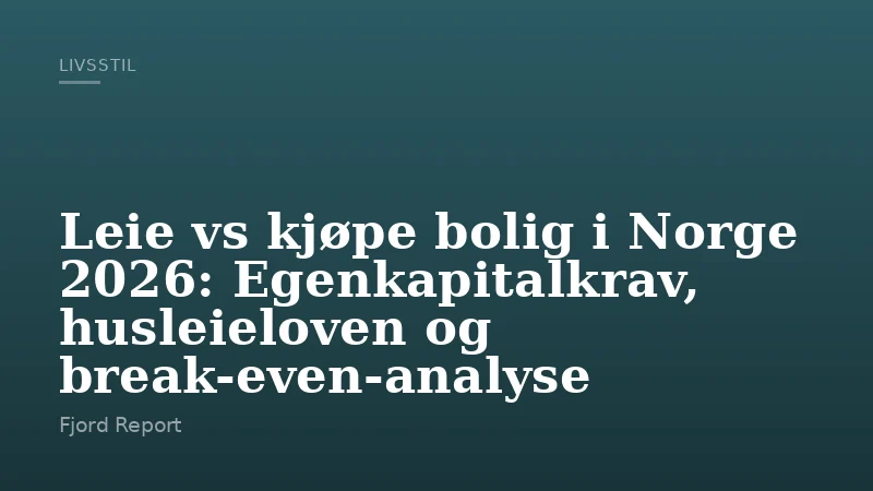 Leie vs kjøpe bolig i Norge 2026: Egenkapitalkrav, husleieloven og break-even-analyse