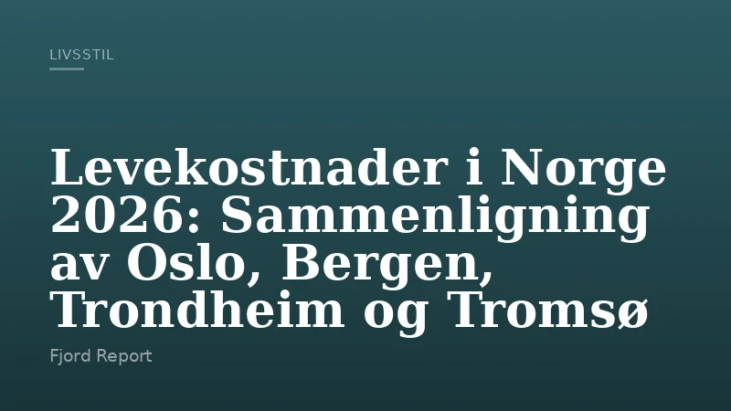 Levekostnader i Norge 2026: Sammenligning av Oslo, Bergen, Trondheim og Tromsø