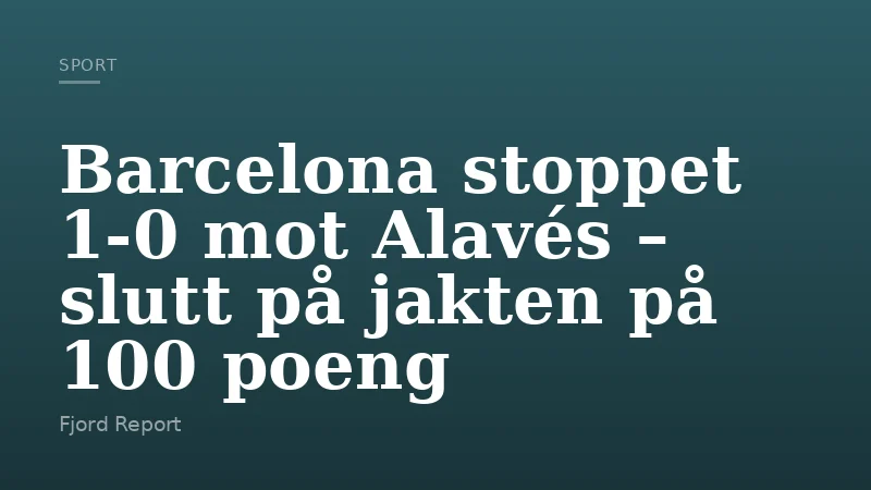 Barcelona stoppet 1-0 mot Alavés – slutt på jakten på 100 poeng