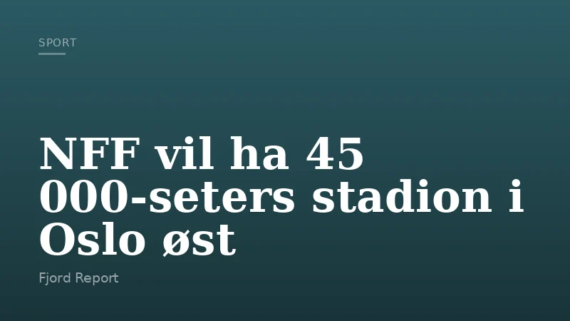 NFF vil ha 45 000-seters stadion i Oslo øst