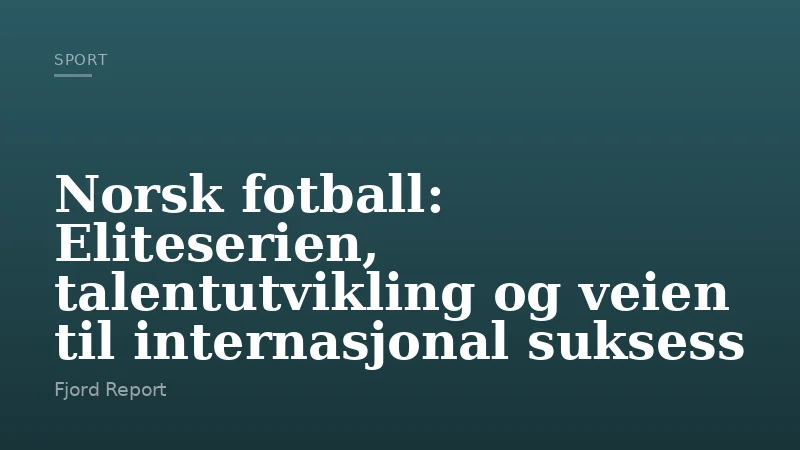 Norsk fotball: Eliteserien, talentutvikling og veien til internasjonal suksess