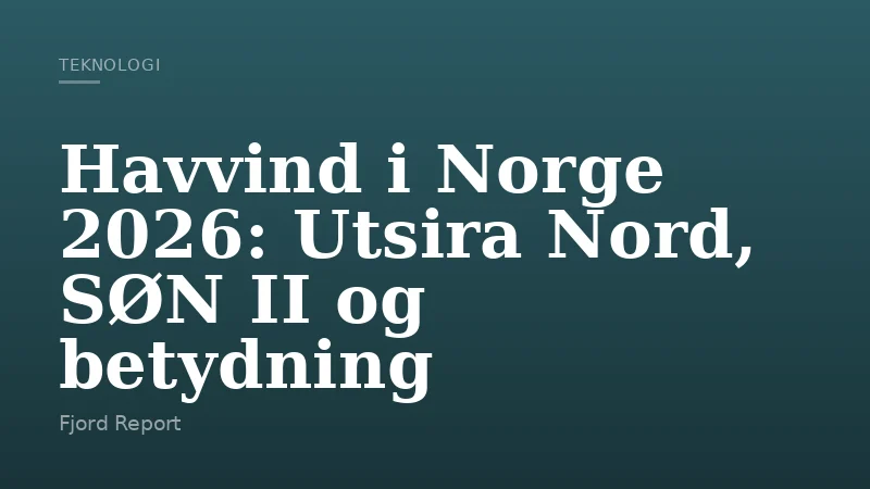 Havvind i Norge 2026: Utsira Nord, SØN II og betydning