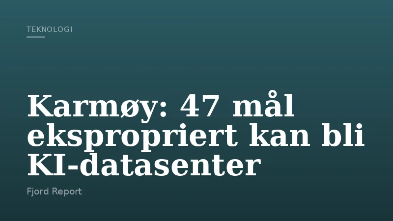 Karmøy: 47 mål ekspropriert kan bli KI-datasenter