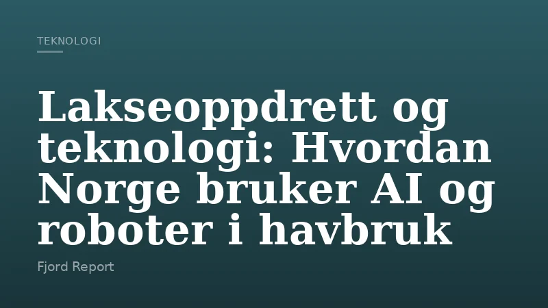 Lakseoppdrett og teknologi: Hvordan Norge bruker AI og roboter i havbruk