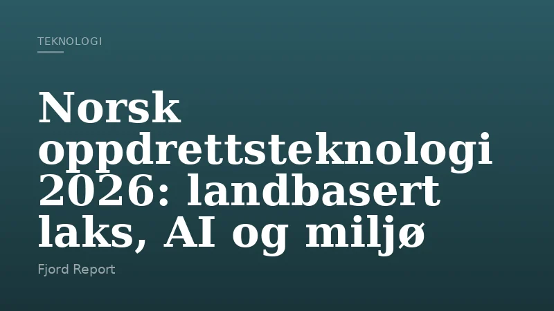Norsk oppdrettsteknologi 2026: landbasert laks, AI og miljø