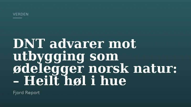 DNT advarer mot utbygging som ødelegger norsk natur: – Heilt høl i hue
