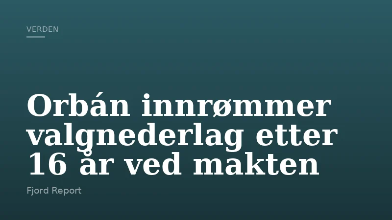 Orbán innrømmer valgnederlag etter 16 år ved makten