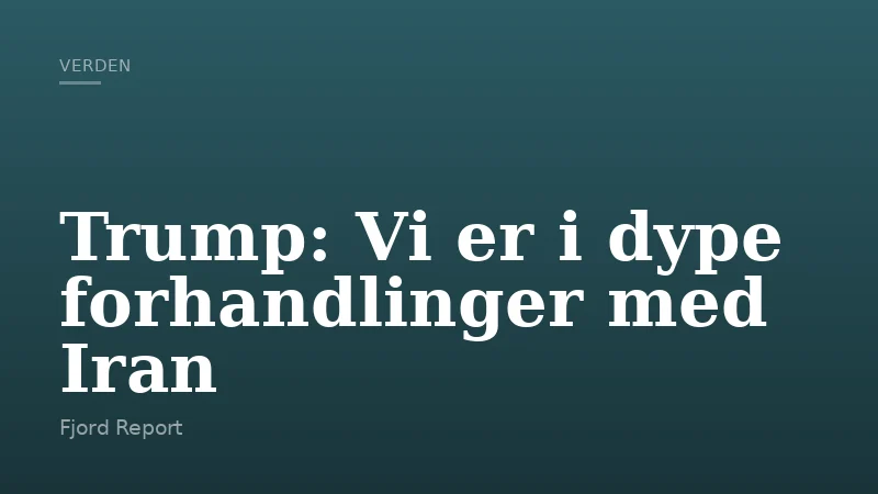 Trump: Vi er i dype forhandlinger med Iran